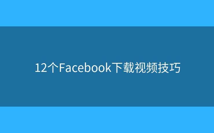 12个Facebook下载视频技巧 12个Facebook下载视频技巧