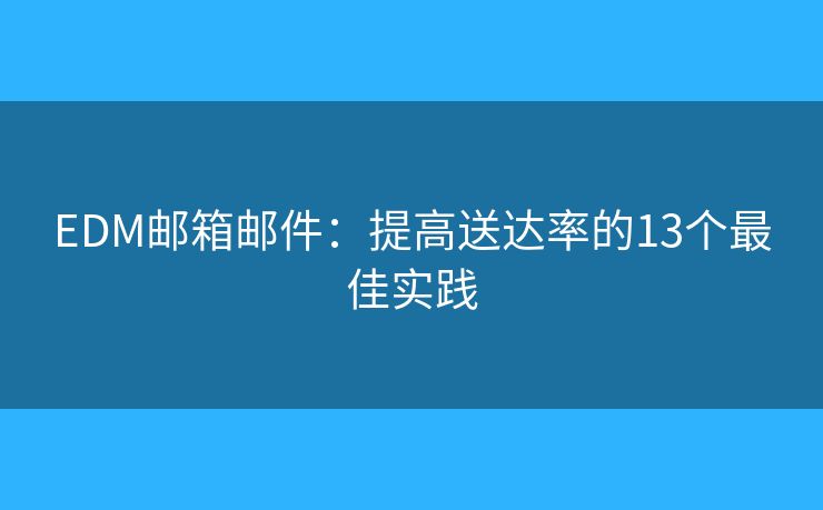 EDM邮箱邮件：提高送达率的13个最佳实践