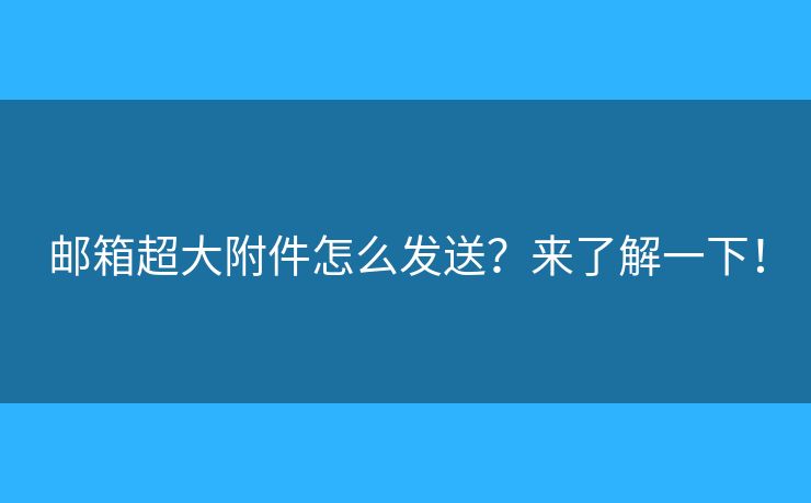 邮箱超大附件怎么发送?来了解一下! 邮箱超大附件怎么发送?来了解一下!