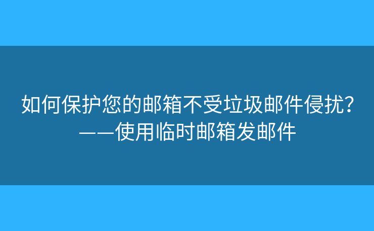 如何保护您的邮箱不受垃圾邮件侵扰？——使用临时邮箱发邮件