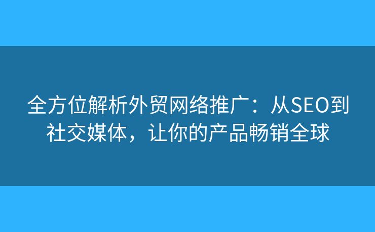 全方位解析外贸网络推广:从SEO到社交媒体,让你的产品畅销全球 全方位解析外贸网络推广:从SEO到社交媒体,让你的产品畅销全球