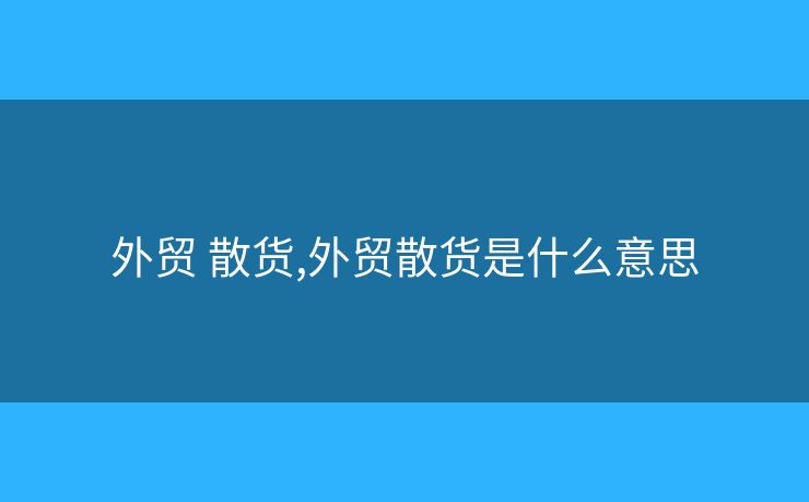 外贸 散货,外贸散货是什么意思 外贸 散货,外贸散货是什么意思