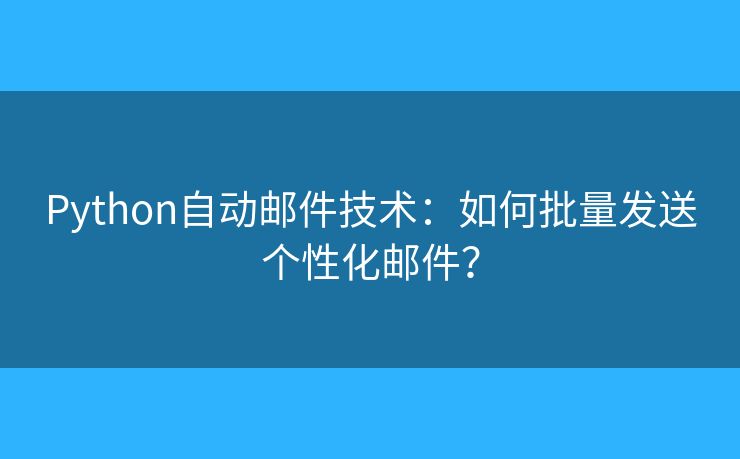 Python自动邮件技术:如何批量发送个性化邮件? Python自动邮件技术:如何批量发送个性化邮件?