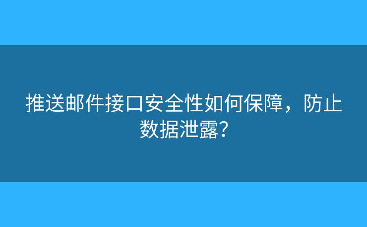 推送邮件接口安全性如何保障,防止数据泄露? 推送邮件接口安全性如何保障,防止数据泄露?