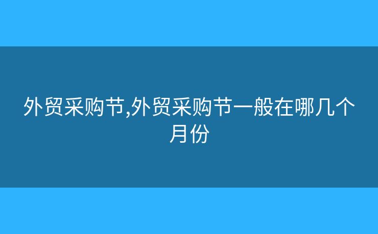 外贸采购节,外贸采购节一般在哪几个月份
