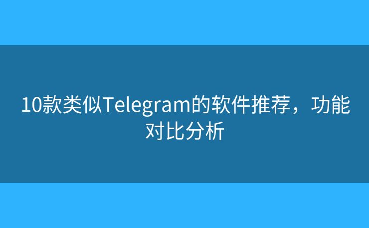 10款类似Telegram的软件推荐，功能对比分析