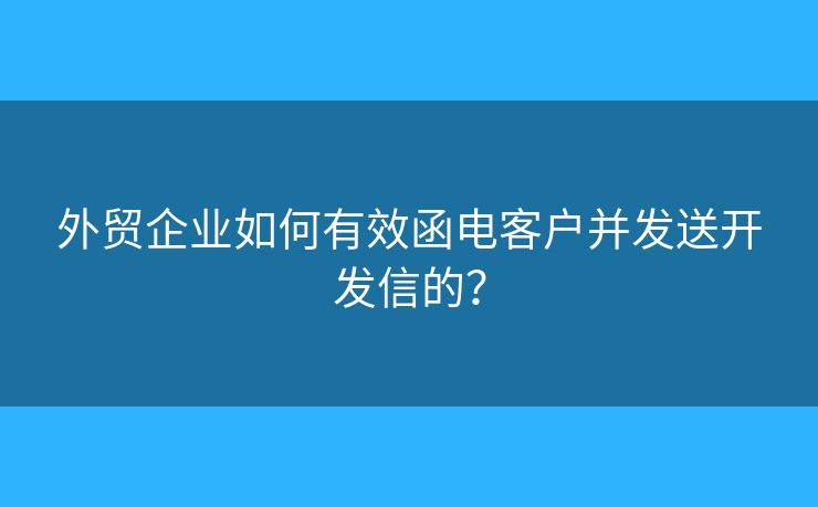 外贸企业如何有效函电客户并发送开发信的? 外贸企业如何有效函电客户并发送开发信的?