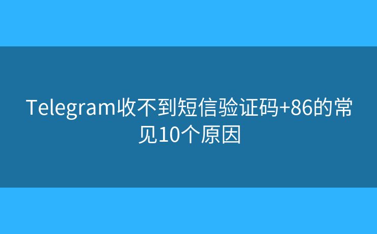 Telegram收不到短信验证码+86的常见10个原因 Telegram收不到短信验证码+86的常见10个原因