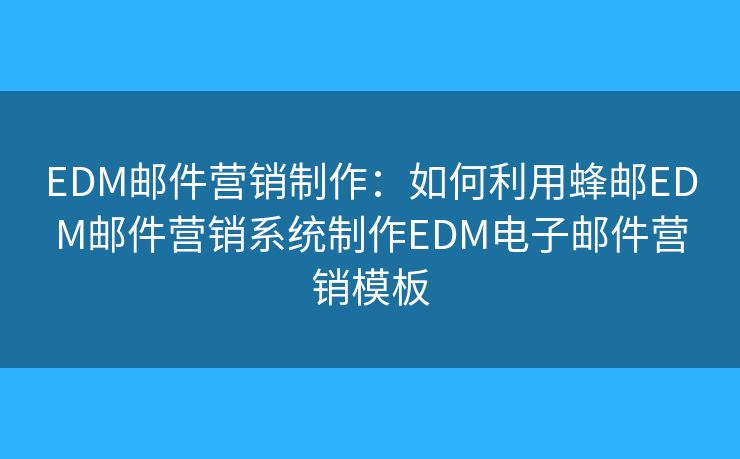 EDM邮件营销制作:如何利用蜂邮EDM邮件营销系统制作EDM电子邮件营销模板 EDM邮件营销制作:如何利用蜂邮EDM邮件营销系统制作EDM电子邮件营销模板