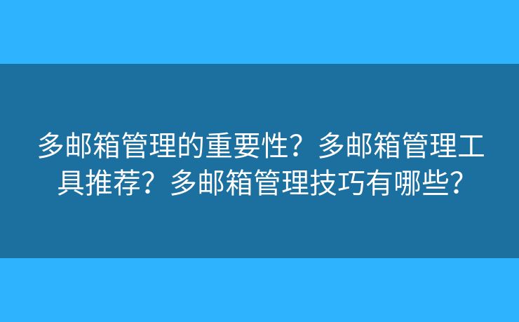 多邮箱管理的重要性?多邮箱管理工具推荐?多邮箱管理技巧有哪些? 多邮箱管理的重要性?多邮箱管理工具推荐?多邮箱管理技巧有哪些?