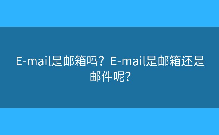 E-mail是邮箱吗？E-mail是邮箱还是邮件呢？
