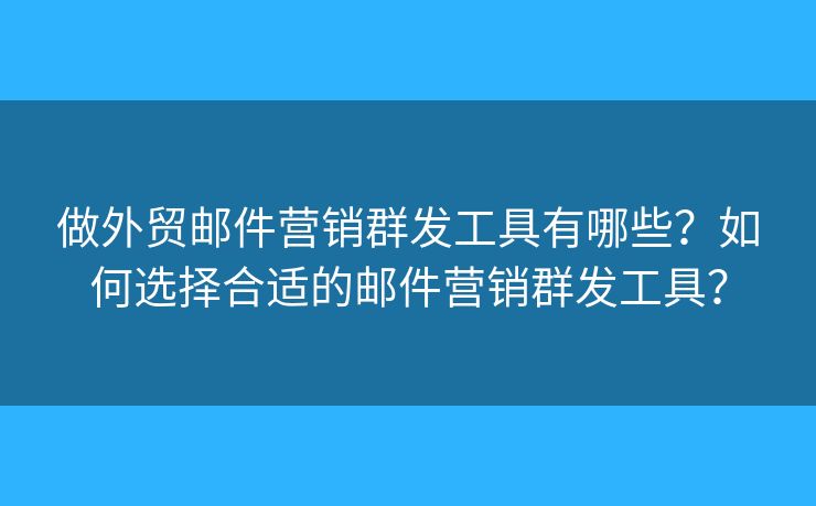 做外贸邮件营销群发工具有哪些？如何选择合适的邮件营销群发工具？