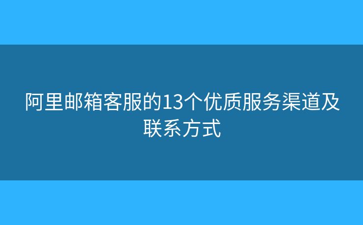 阿里邮箱客服的13个优质服务渠道及联系方式