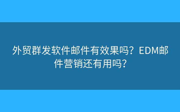 外贸群发软件邮件有效果吗？EDM邮件营销还有用吗？