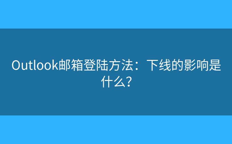 Outlook邮箱登陆方法：下线的影响是什么？