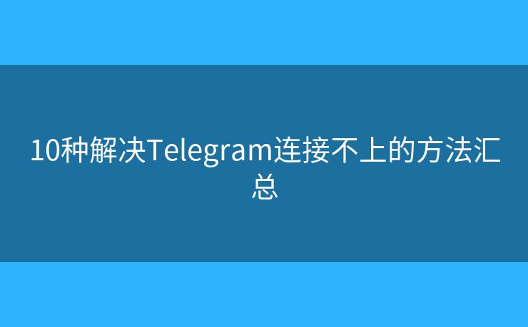 10种解决Telegram连接不上的方法汇总 10种解决Telegram连接不上的方法汇总