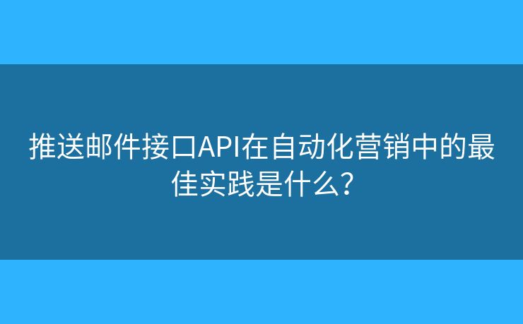 推送邮件接口API在自动化营销中的最佳实践是什么? 推送邮件接口API在自动化营销中的最佳实践是什么?