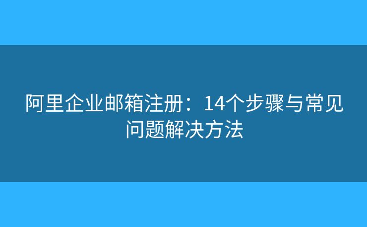 阿里企业邮箱注册：14个步骤与常见问题解决方法