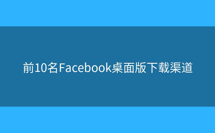 前10名Facebook桌面版下载渠道 前10名Facebook桌面版下载渠道