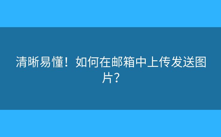 清晰易懂！如何在邮箱中上传发送图片？