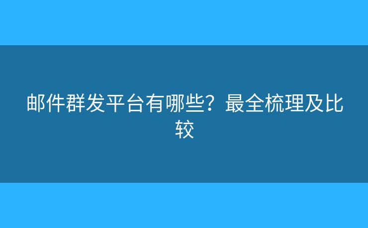 邮件群发平台有哪些?最全梳理及比较 邮件群发平台有哪些?最全梳理及比较