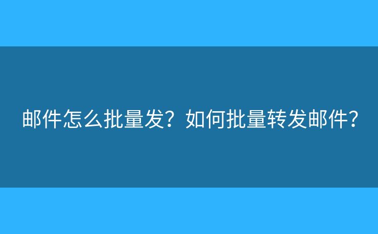 邮件怎么批量发？如何批量转发邮件？