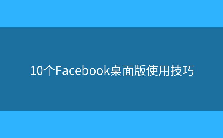 10个Facebook桌面版使用技巧 10个Facebook桌面版使用技巧