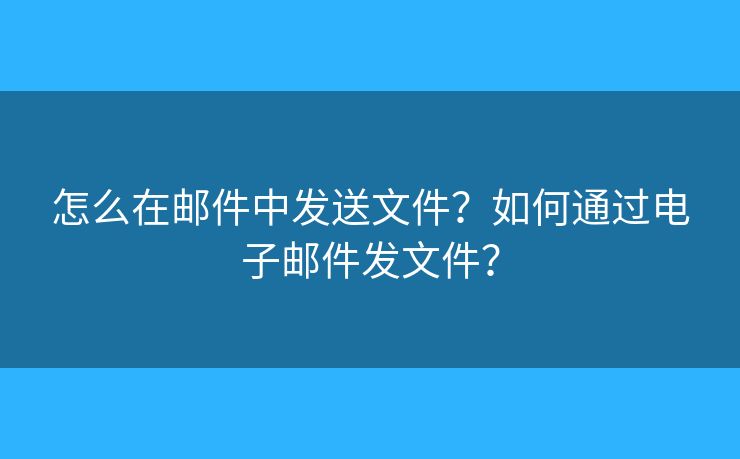怎么在邮件中发送文件?如何通过电子邮件发文件? 怎么在邮件中发送文件?如何通过电子邮件发文件?