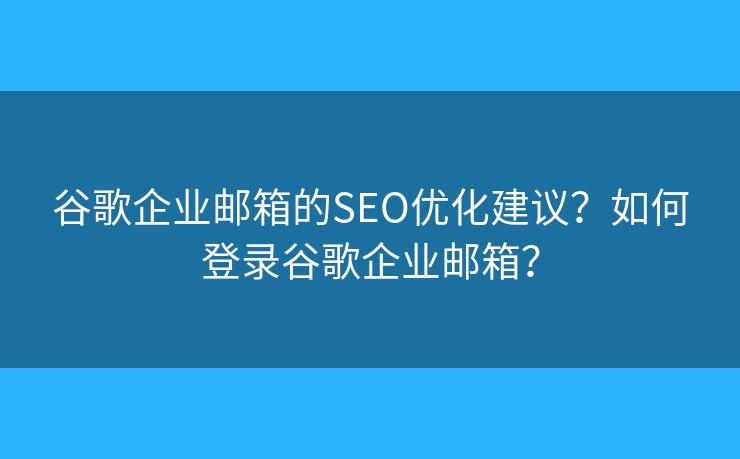 谷歌企业邮箱的SEO优化建议?如何登录谷歌企业邮箱? 谷歌企业邮箱的SEO优化建议?如何登录谷歌企业邮箱?