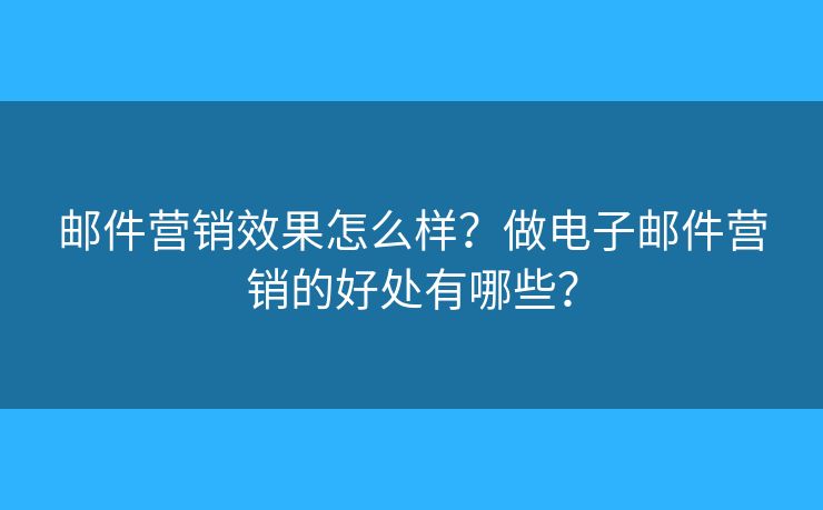 邮件营销效果怎么样？做电子邮件营销的好处有哪些？