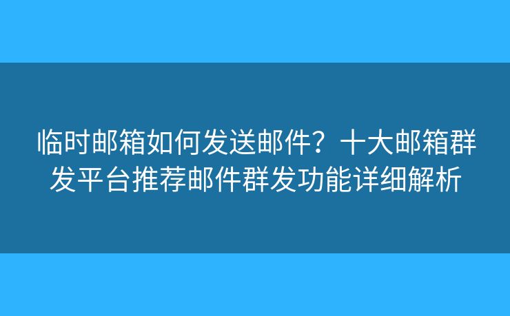 临时邮箱如何发送邮件?十大邮箱群发平台推荐邮件群发功能详细解析 临时邮箱如何发送邮件?十大邮箱群发平台推荐邮件群发功能详细解析