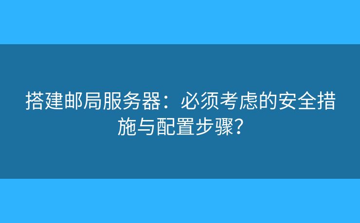 搭建邮局服务器:必须考虑的安全措施与配置步骤? 搭建邮局服务器:必须考虑的安全措施与配置步骤?