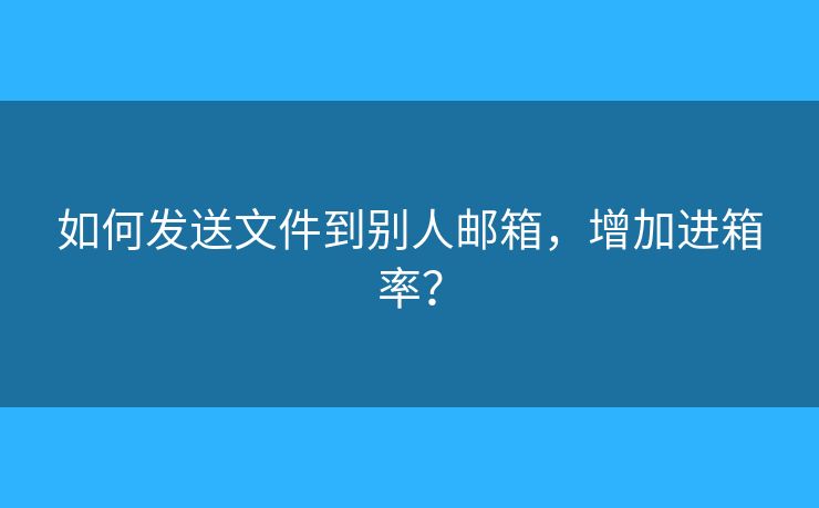 如何发送文件到别人邮箱,增加进箱率? 如何发送文件到别人邮箱,增加进箱率?