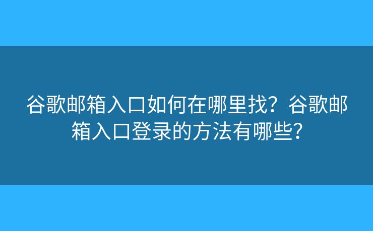 谷歌邮箱入口如何在哪里找?谷歌邮箱入口登录的方法有哪些? 谷歌邮箱入口如何在哪里找?谷歌邮箱入口登录的方法有哪些?