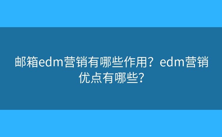 邮箱edm营销有哪些作用?edm营销优点有哪些? 邮箱edm营销有哪些作用?edm营销优点有哪些?