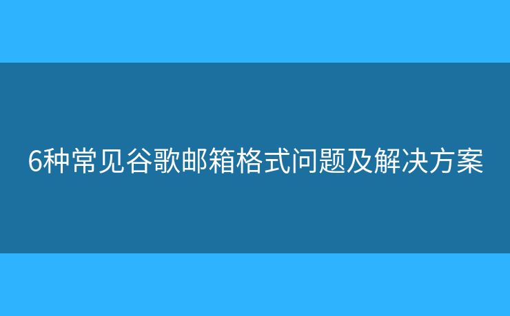6种常见谷歌邮箱格式问题及解决方案 6种常见谷歌邮箱格式问题及解决方案