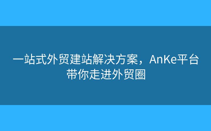一站式外贸建站解决方案，AnKe平台带你走进外贸圈