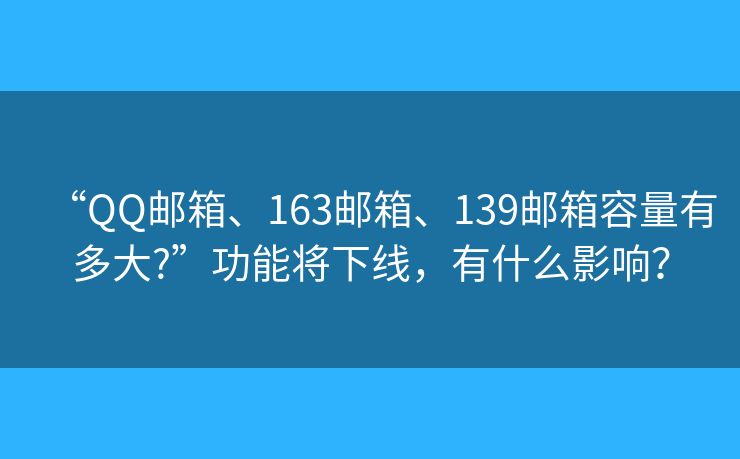 “QQ邮箱、163邮箱、139邮箱容量有多大?”功能将下线,有什么影响? “QQ邮箱、163邮箱、139邮箱容量有多大?”功能将下线,有什么影响?