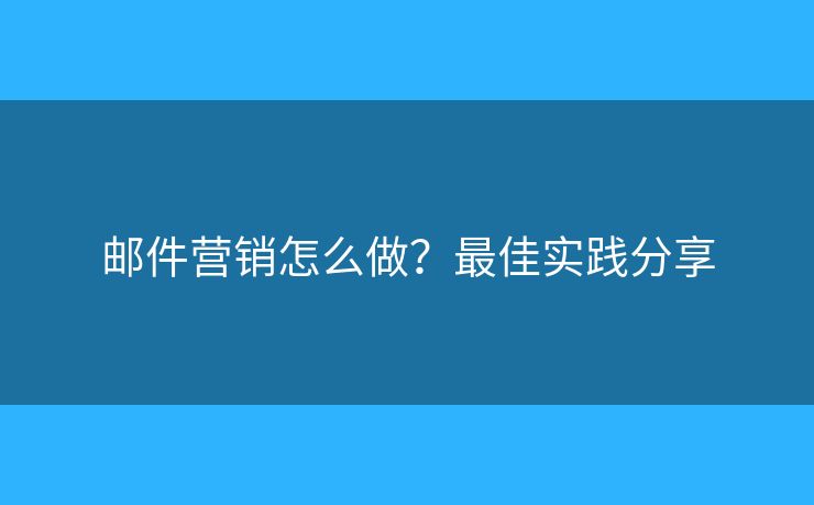 邮件营销怎么做?最佳实践分享 邮件营销怎么做?最佳实践分享