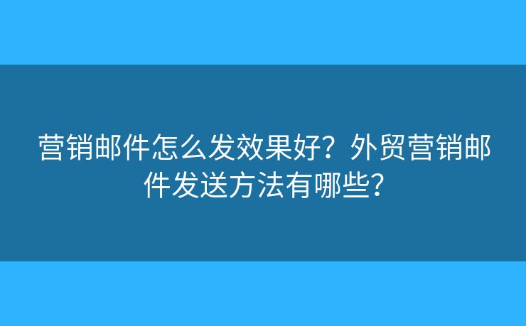 营销邮件怎么发效果好?外贸营销邮件发送方法有哪些? 营销邮件怎么发效果好?外贸营销邮件发送方法有哪些?