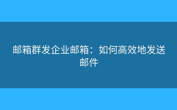 邮箱群发企业邮箱:如何高效地发送邮件 邮箱群发企业邮箱:如何高效地发送邮件