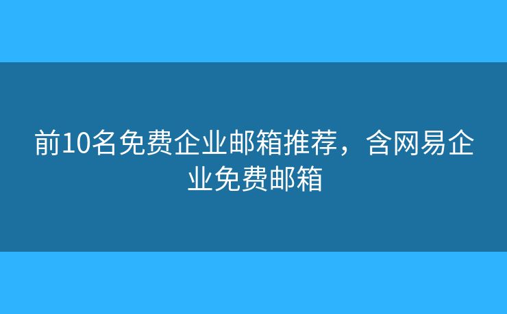 前10名免费企业邮箱推荐,含网易企业免费邮箱 前10名免费企业邮箱推荐,含网易企业免费邮箱