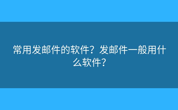 常用发邮件的软件？发邮件一般用什么软件？