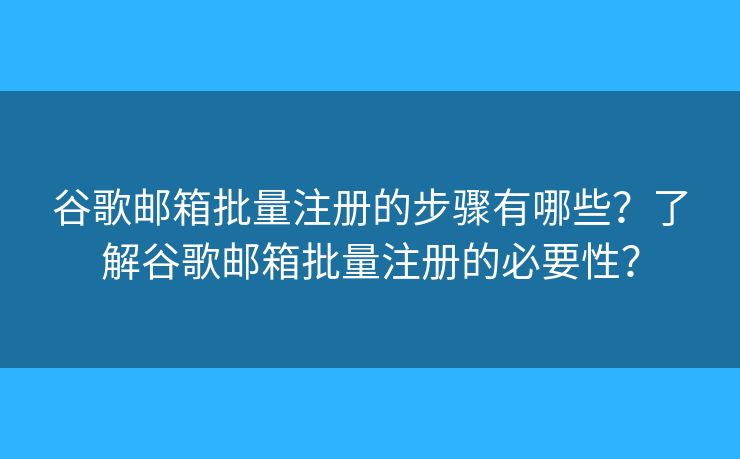 谷歌邮箱批量注册的步骤有哪些?了解谷歌邮箱批量注册的必要性? 谷歌邮箱批量注册的步骤有哪些?了解谷歌邮箱批量注册的必要性?