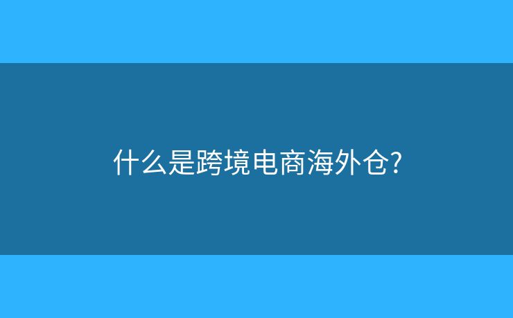 什么是跨境电商海外仓?