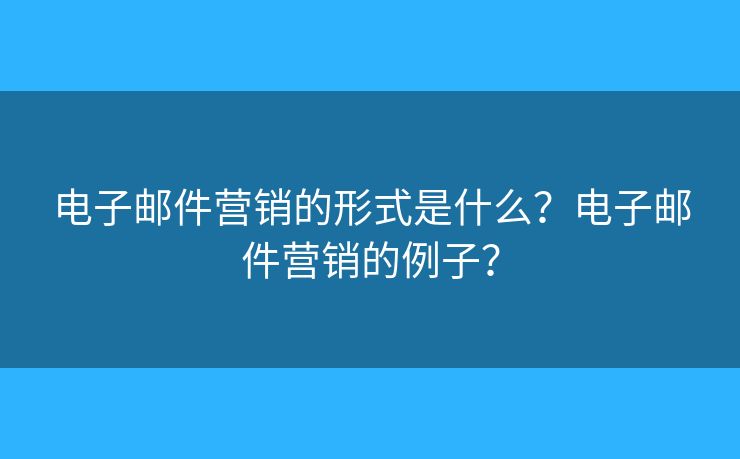 电子邮件营销的形式是什么？电子邮件营销的例子？