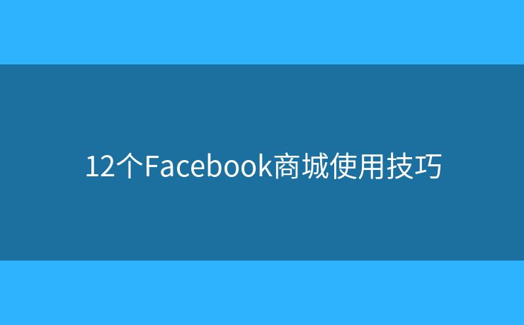 12个Facebook商城使用技巧