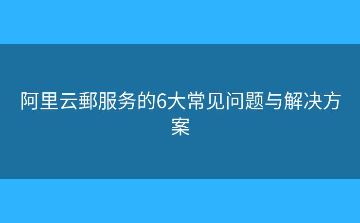 阿里云郵服务的6大常见问题与解决方案 阿里云郵服务的6大常见问题与解决方案