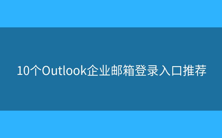 10个Outlook企业邮箱登录入口推荐 10个Outlook企业邮箱登录入口推荐