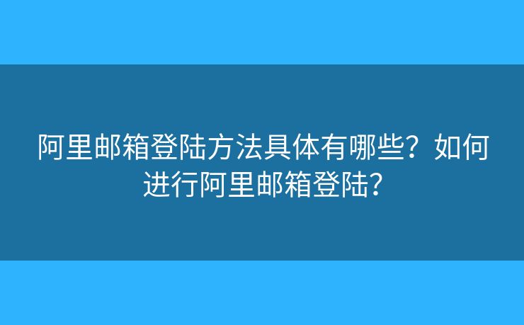 阿里邮箱登陆方法具体有哪些?如何进行阿里邮箱登陆? 阿里邮箱登陆方法具体有哪些?如何进行阿里邮箱登陆?